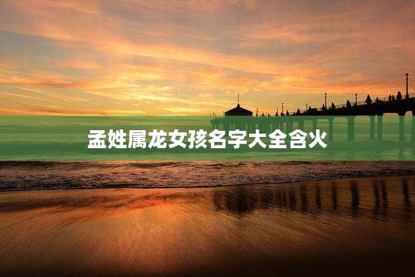 孟姓属龙女孩名字大全含火
