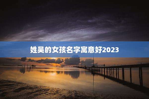 姓吴的女孩名字寓意好2023