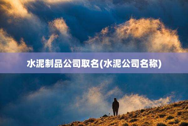 水泥制品公司取名(水泥公司名称)