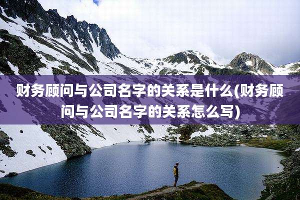 财务顾问与公司名字的关系是什么(财务顾问与公司名字的关系怎么写)