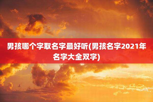 男孩哪个字取名字最好听(男孩名字2021年名字大全双字)