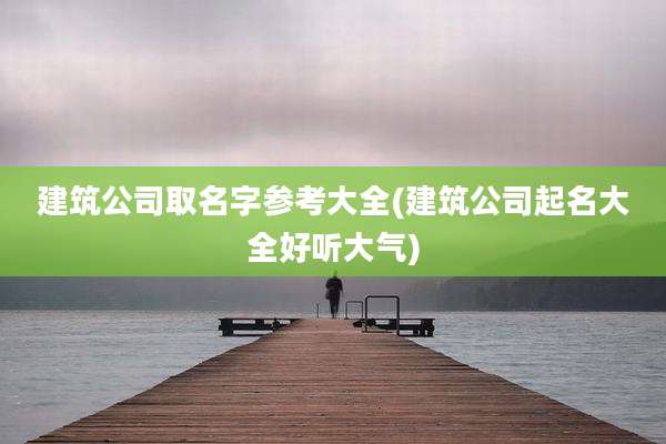 建筑公司取名字参考大全(建筑公司起名大全好听大气)