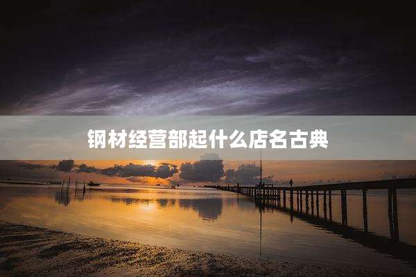 钢材经营部起什么店名古典