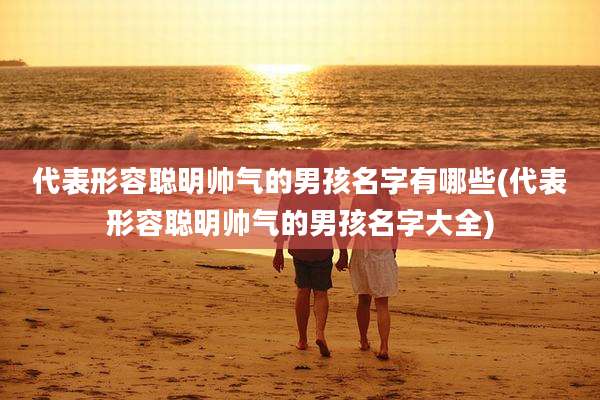 代表形容聪明帅气的男孩名字有哪些(代表形容聪明帅气的男孩名字大全)