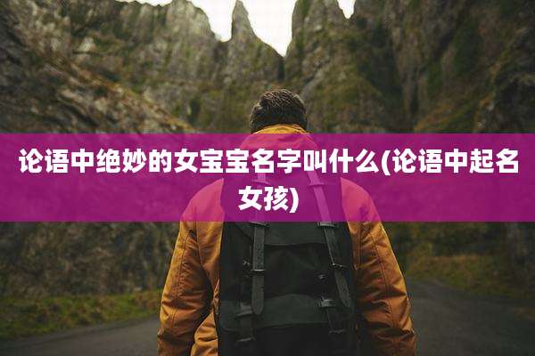 论语中绝妙的女宝宝名字叫什么(论语中起名女孩)