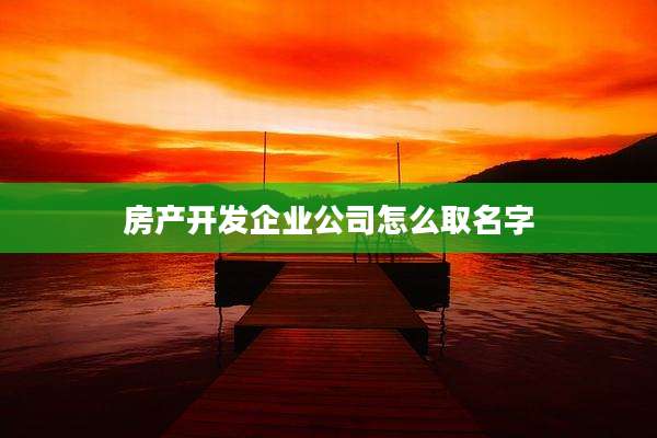 房产开发企业公司怎么取名字