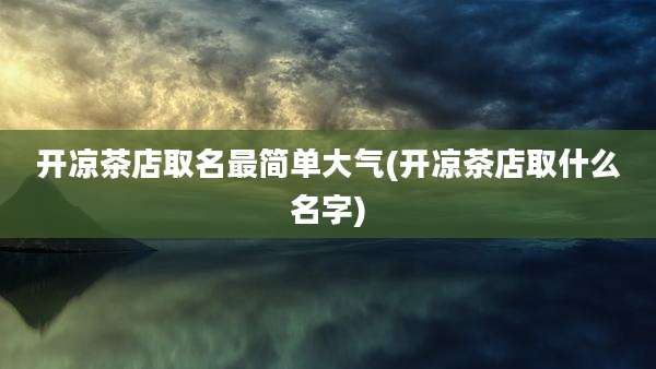 开凉茶店取名最简单大气(开凉茶店取什么名字)