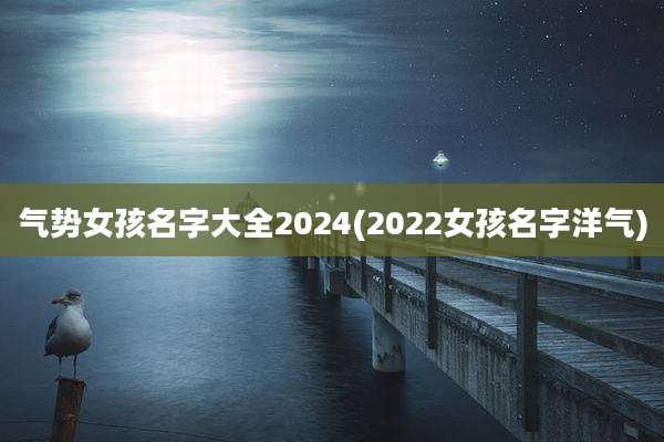 气势女孩名字大全2024(2022女孩名字洋气)