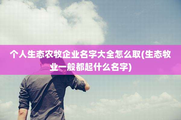 个人生态农牧企业名字大全怎么取(生态牧业一般都起什么名字)