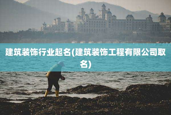建筑装饰行业起名(建筑装饰工程有限公司取名)