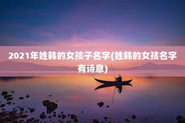 2021年姓韩的女孩子名字(姓韩的女孩名字有诗意)