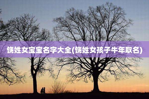 饶姓女宝宝名字大全(饶姓女孩子牛年取名)