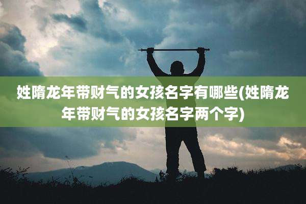姓隋龙年带财气的女孩名字有哪些(姓隋龙年带财气的女孩名字两个字)