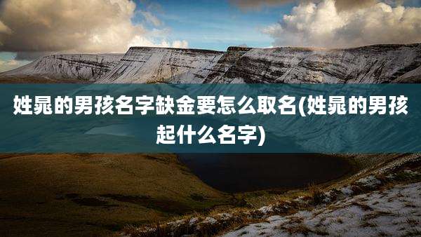 姓晁的男孩名字缺金要怎么取名(姓晁的男孩起什么名字)