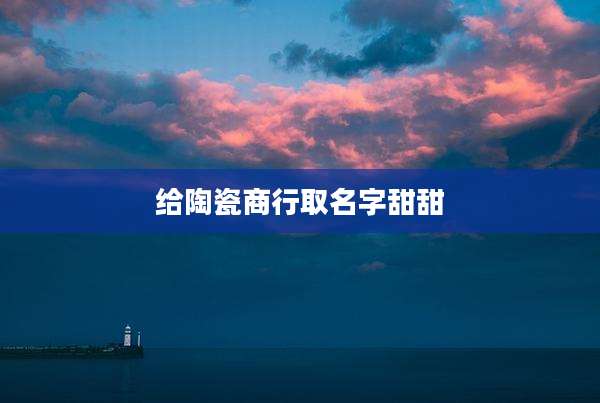 给陶瓷商行取名字甜甜