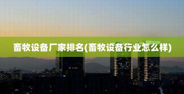 畜牧设备厂家排名(畜牧设备行业怎么样)