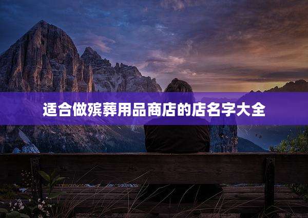 适合做殡葬用品商店的店名字大全
