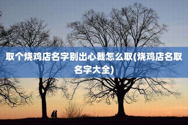 取个烧鸡店名字别出心裁怎么取(烧鸡店名取名字大全)