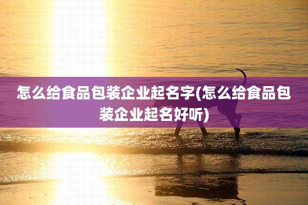 怎么给食品包装企业起名字(怎么给食品包装企业起名好听)