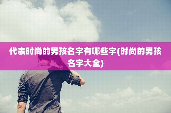 代表时尚的男孩名字有哪些字(时尚的男孩名字大全)