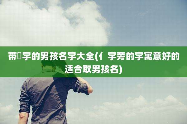 带淏字的男孩名字大全(亻字旁的字寓意好的适合取男孩名)