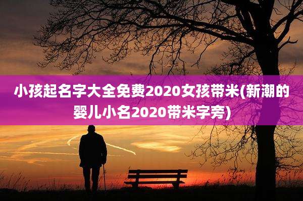 小孩起名字大全免费2020女孩带米(新潮的婴儿小名2020带米字旁)
