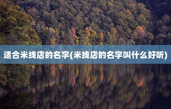 适合米线店的名字(米线店的名字叫什么好听)