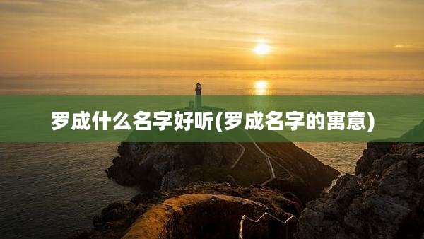 罗成什么名字好听(罗成名字的寓意)