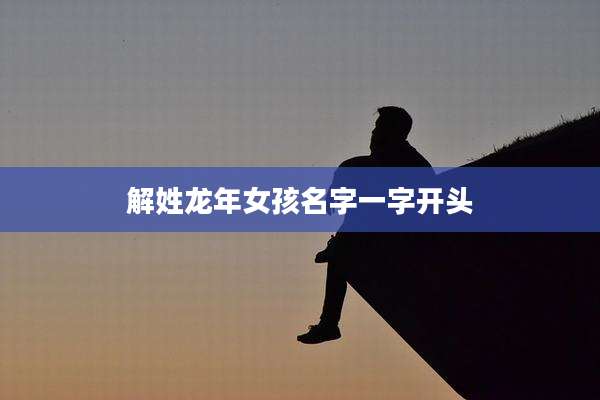 解姓龙年女孩名字一字开头