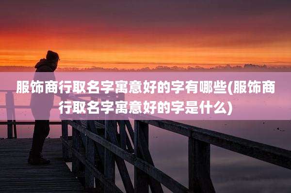 服饰商行取名字寓意好的字有哪些(服饰商行取名字寓意好的字是什么)