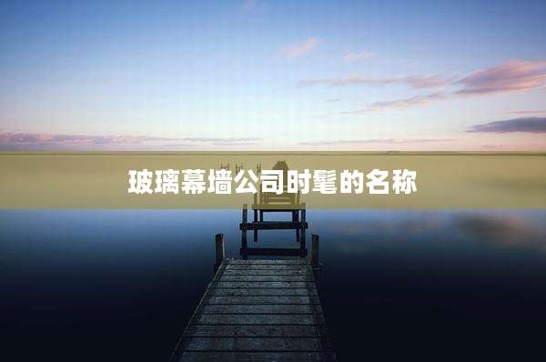 玻璃幕墙公司时髦的名称