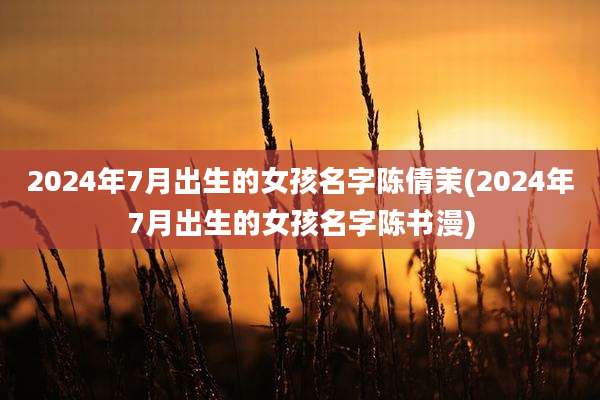 2024年7月出生的女孩名字陈倩茉(2024年7月出生的女孩名字陈书漫)