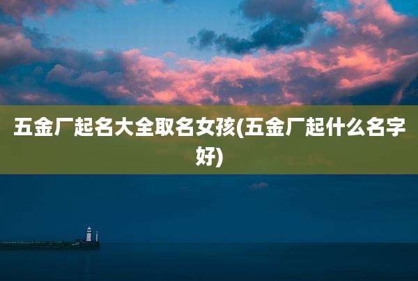 五金厂起名大全取名女孩(五金厂起什么名字好)