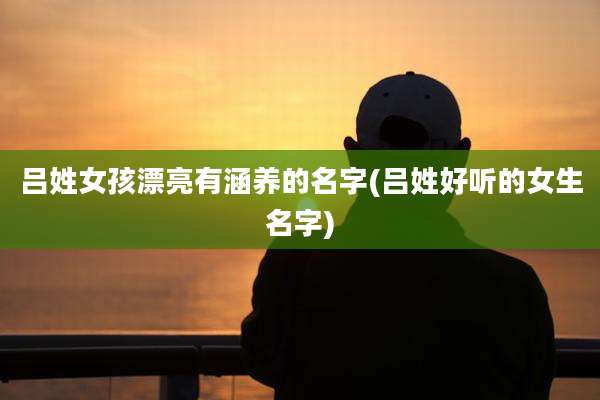 吕姓女孩漂亮有涵养的名字(吕姓好听的女生名字)