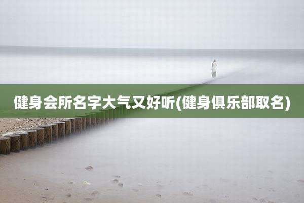 健身会所名字大气又好听(健身俱乐部取名)