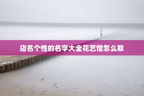 店名个性的名字大全花艺馆怎么取