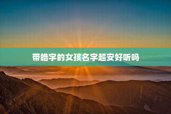 带皓字的女孩名字超安好听吗