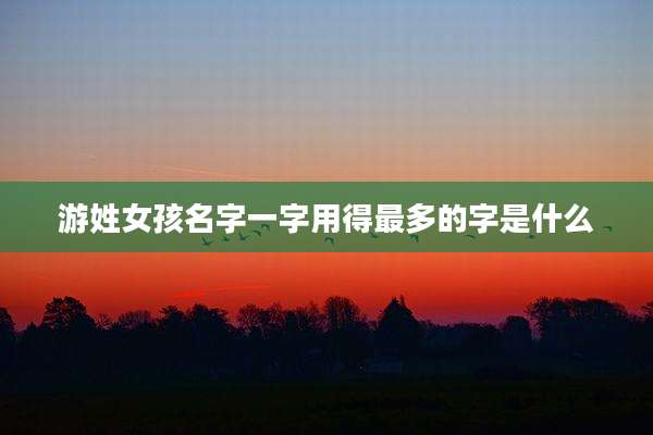 游姓女孩名字一字用得最多的字是什么