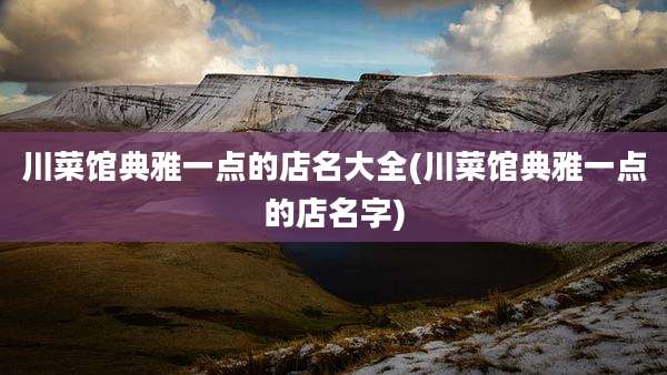 川菜馆典雅一点的店名大全(川菜馆典雅一点的店名字)