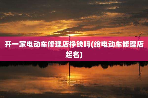 开一家电动车修理店挣钱吗(给电动车修理店起名)
