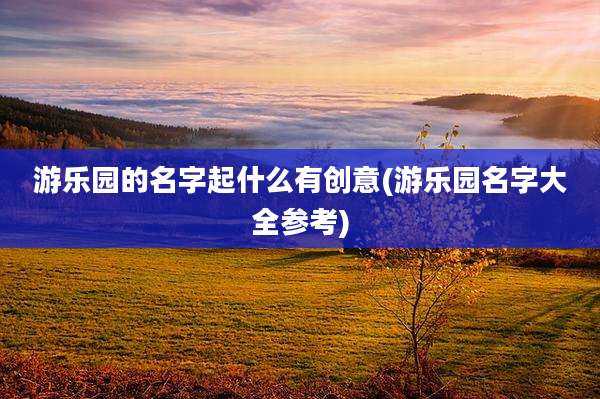 游乐园的名字起什么有创意(游乐园名字大全参考)