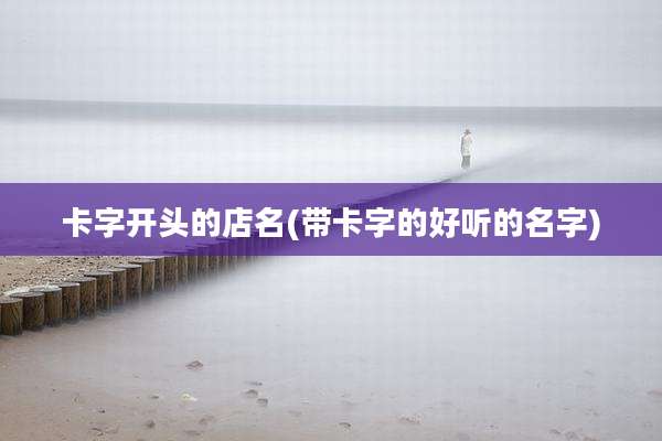卡字开头的店名(带卡字的好听的名字)