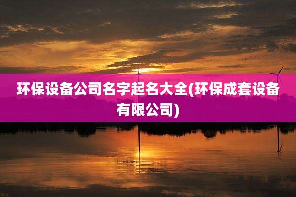 环保设备公司名字起名大全(环保成套设备有限公司)
