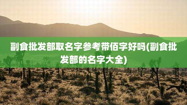 副食批发部取名字参考带佰字好吗(副食批发部的名字大全)