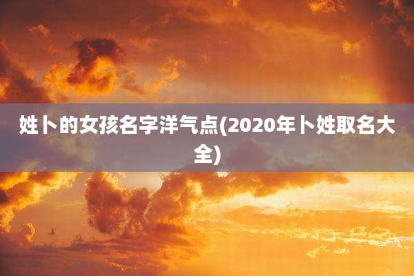 姓卜的女孩名字洋气点(2020年卜姓取名大全)