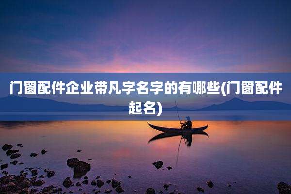 门窗配件企业带凡字名字的有哪些(门窗配件起名)