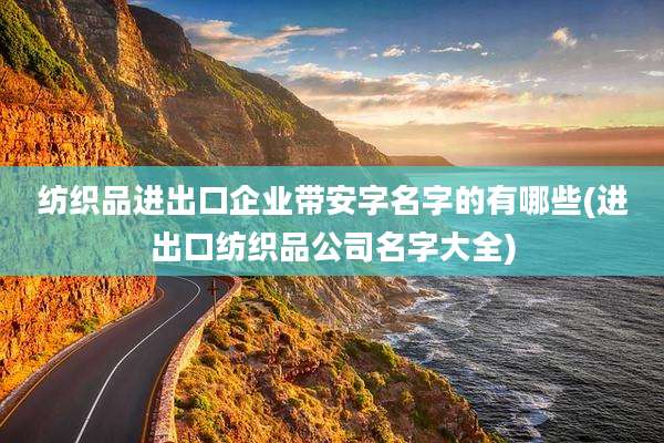 纺织品进出口企业带安字名字的有哪些(进出口纺织品公司名字大全)
