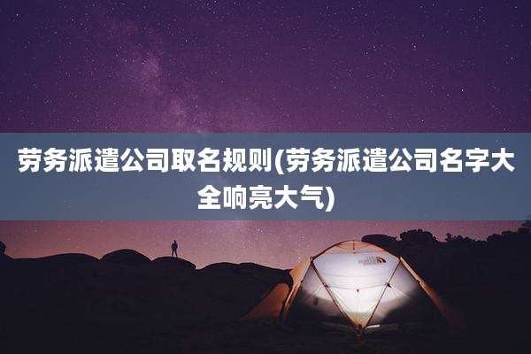 劳务派遣公司取名规则(劳务派遣公司名字大全响亮大气)