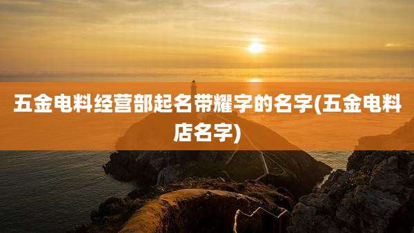 五金电料经营部起名带耀字的名字(五金电料店名字)