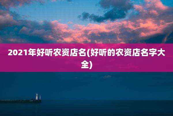 2021年好听农资店名(好听的农资店名字大全)